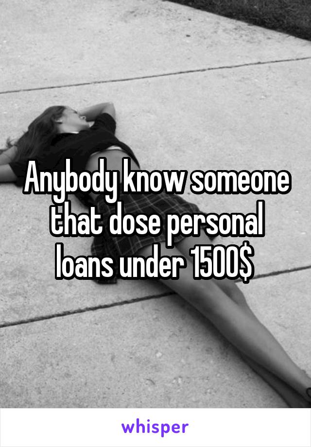 Anybody know someone that dose personal loans under 1500$ 