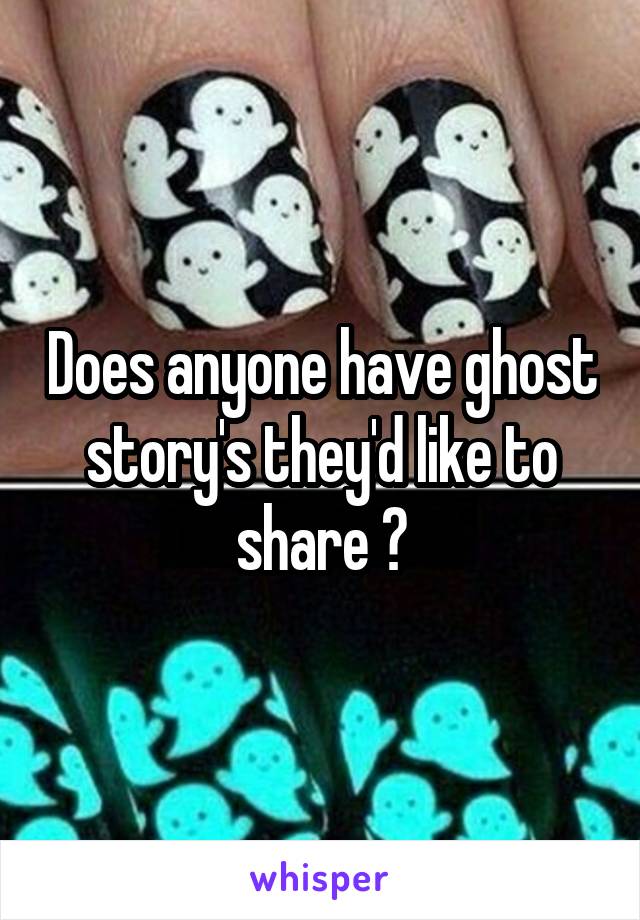 Does anyone have ghost story's they'd like to share ?