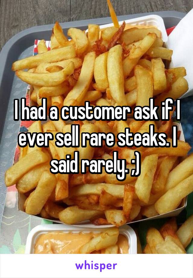 I had a customer ask if I ever sell rare steaks. I said rarely. ;) 