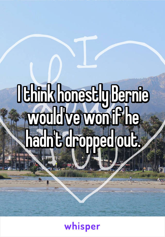 I think honestly Bernie would've won if he hadn't dropped out.