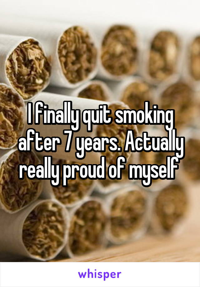 I finally quit smoking after 7 years. Actually really proud of myself 