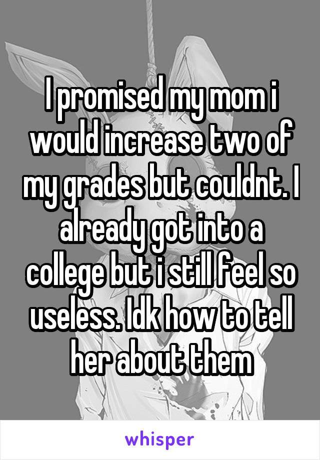 I promised my mom i would increase two of my grades but couldnt. I already got into a college but i still feel so useless. Idk how to tell her about them