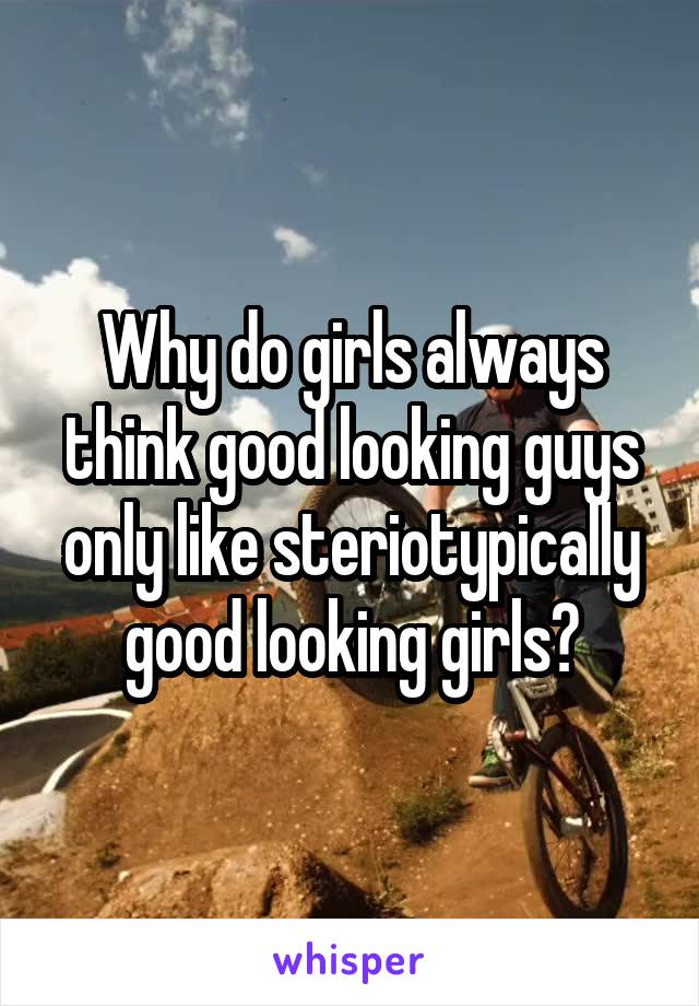 Why do girls always think good looking guys only like steriotypically good looking girls?