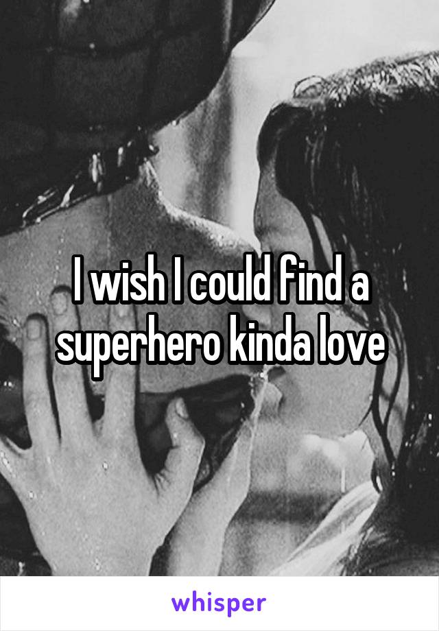 I wish I could find a superhero kinda love