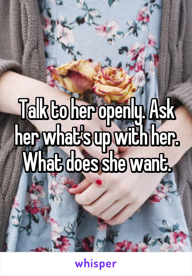 Talk to her openly. Ask her what's up with her. What does she want.