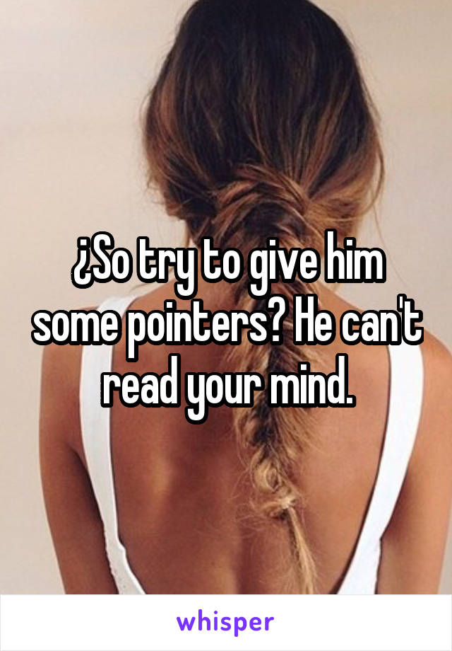 ¿So try to give him some pointers? He can't read your mind.