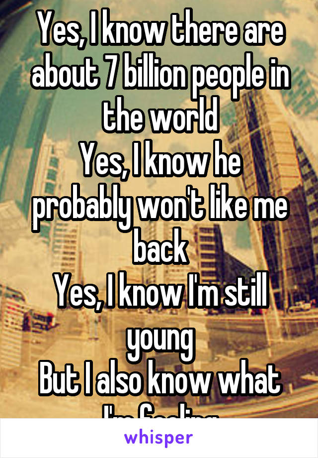 Yes, I know there are about 7 billion people in the world
Yes, I know he probably won't like me back
Yes, I know I'm still young
But I also know what I'm feeling