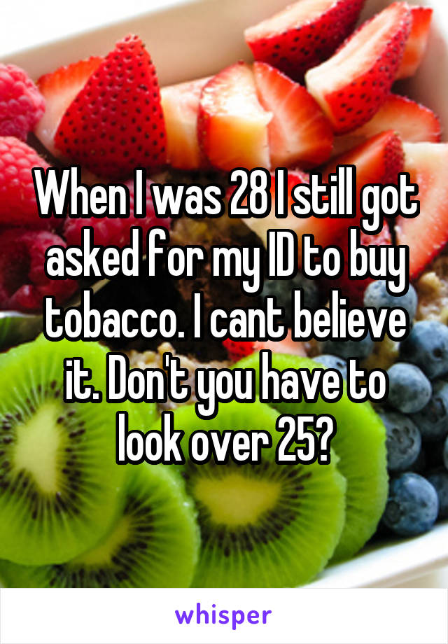 When I was 28 I still got asked for my ID to buy tobacco. I cant believe it. Don't you have to look over 25?