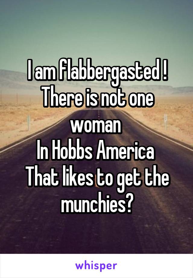 I am flabbergasted !
There is not one woman 
In Hobbs America 
That likes to get the munchies?