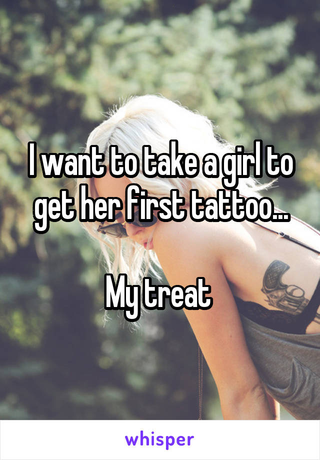 I want to take a girl to get her first tattoo...

My treat 