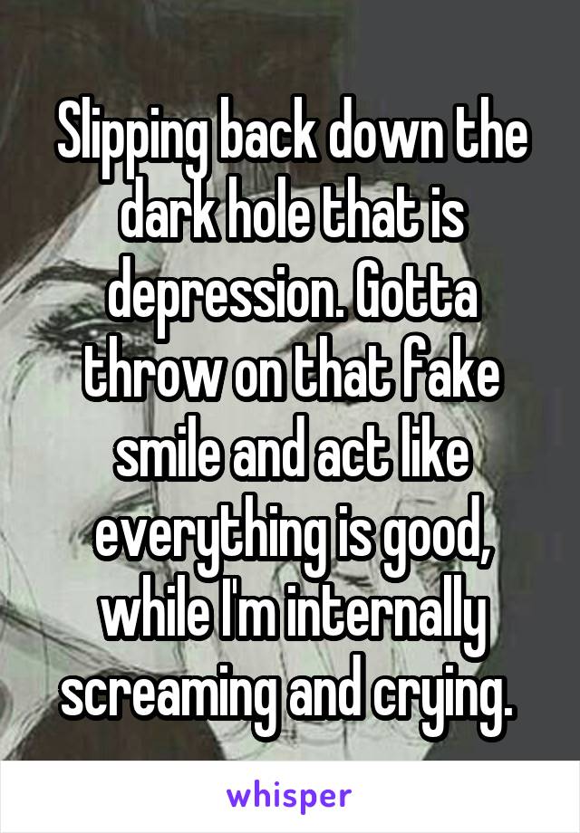 Slipping back down the dark hole that is depression. Gotta throw on that fake smile and act like everything is good, while I'm internally screaming and crying. 