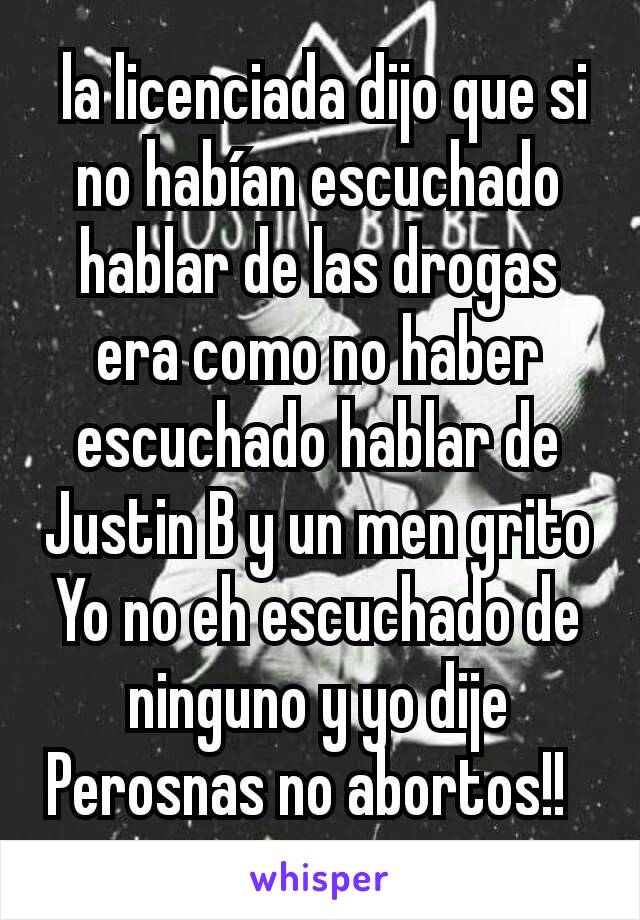  la licenciada dijo que si no habían escuchado hablar de las drogas era como no haber escuchado hablar de Justin B y un men grito Yo no eh escuchado de ninguno y yo dije Perosnas no abortos!!  