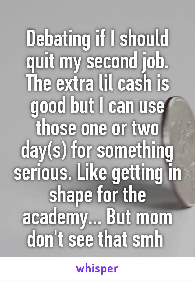 Debating if I should quit my second job. The extra lil cash is good but I can use those one or two day(s) for something serious. Like getting in shape for the academy... But mom don't see that smh 