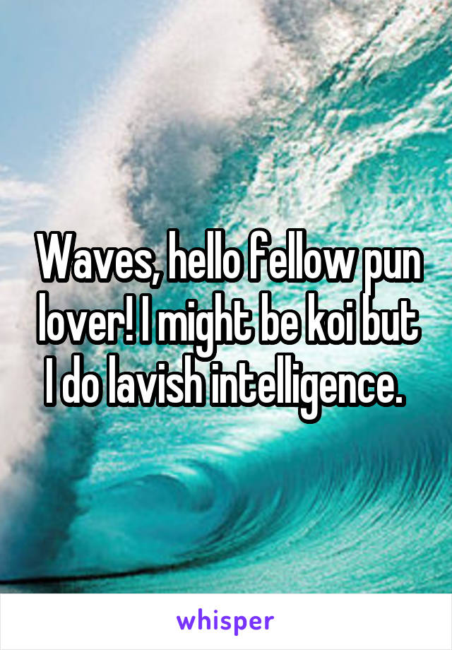 Waves, hello fellow pun lover! I might be koi but I do lavish intelligence. 