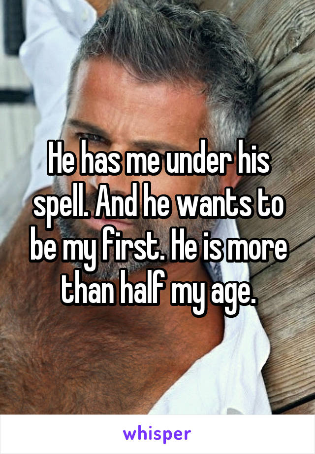 He has me under his spell. And he wants to be my first. He is more than half my age.