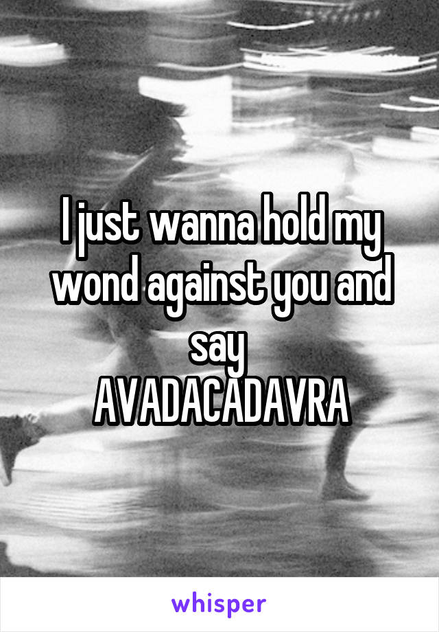 I just wanna hold my wond against you and say 
AVADACADAVRA