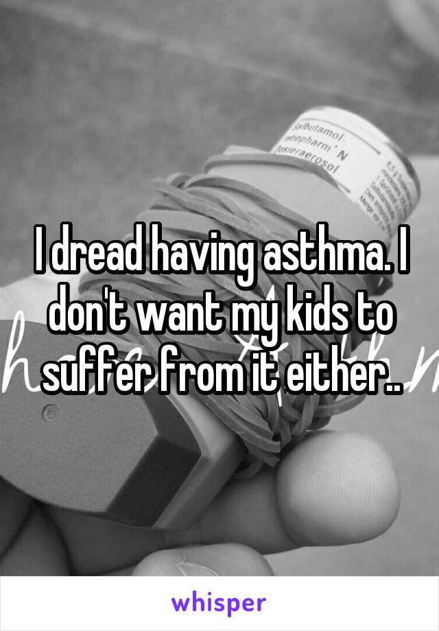 I dread having asthma. I don't want my kids to suffer from it either..