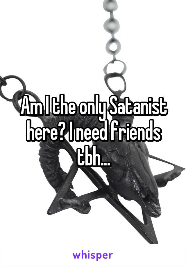 Am I the only Satanist here? I need friends tbh...