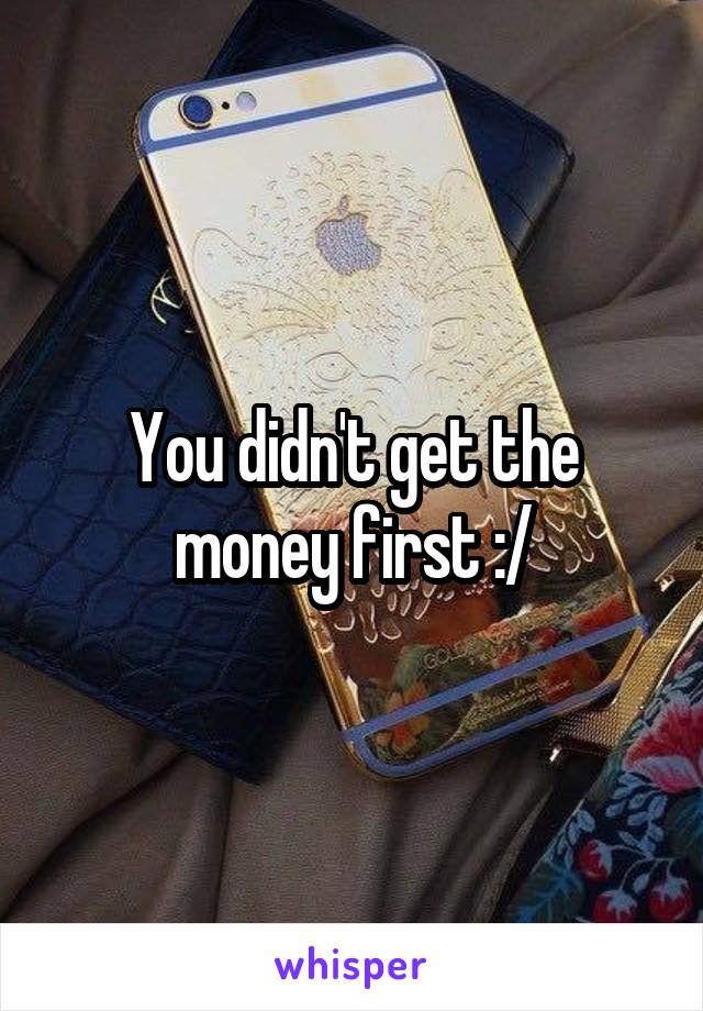 You didn't get the money first :/