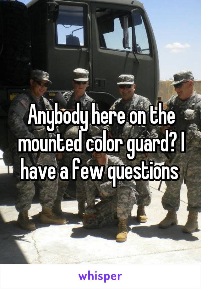 Anybody here on the mounted color guard? I have a few questions 