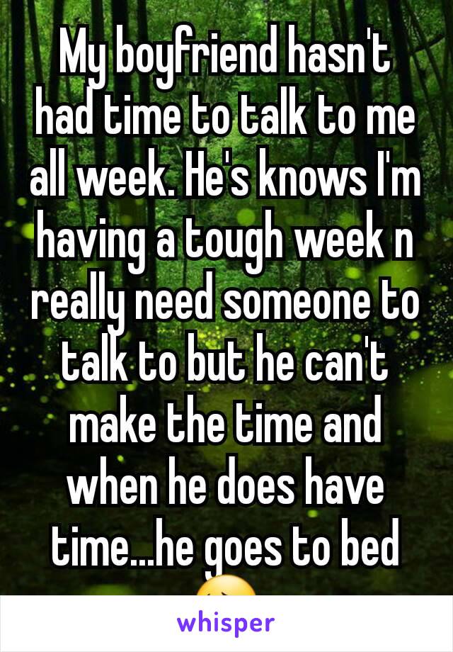 My boyfriend hasn't had time to talk to me all week. He's knows I'm having a tough week n really need someone to talk to but he can't make the time and when he does have time...he goes to bed😔