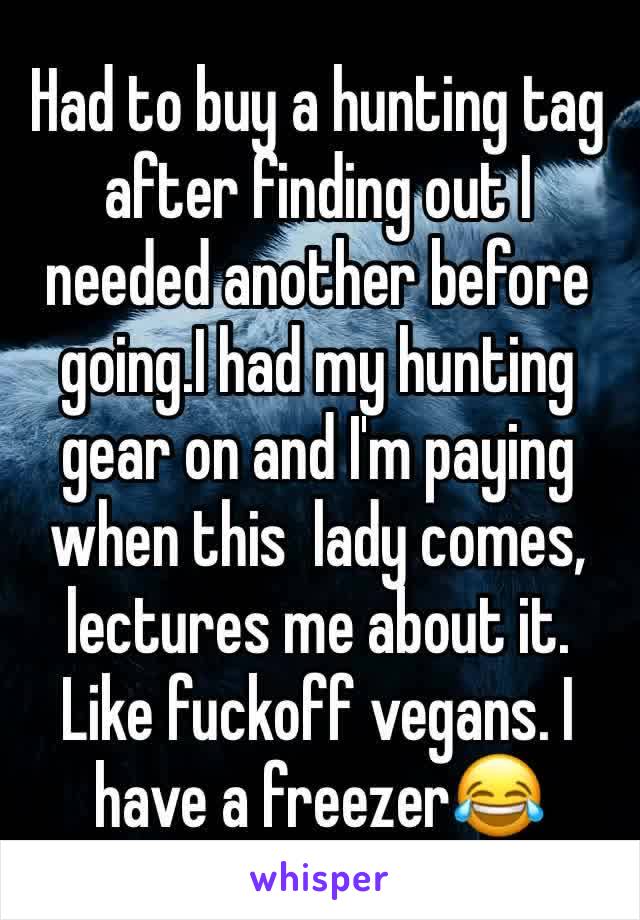 Had to buy a hunting tag after finding out I needed another before going.I had my hunting gear on and I'm paying when this  lady comes, lectures me about it. Like fuckoff vegans. I have a freezer😂