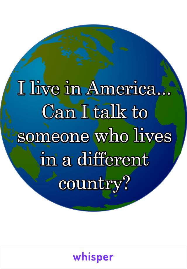 I live in America...
Can I talk to someone who lives in a different country?