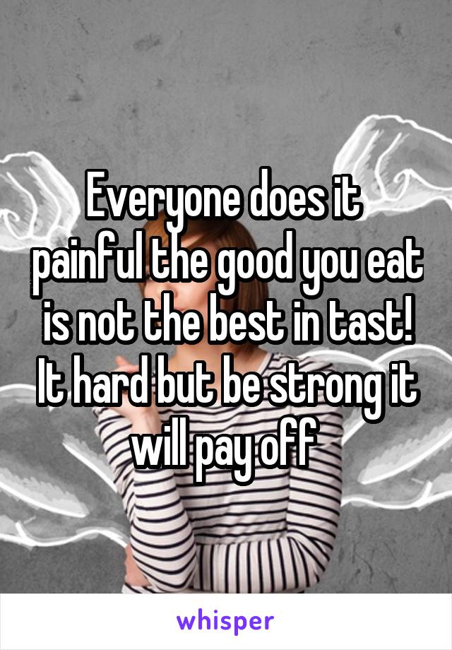 Everyone does it  painful the good you eat is not the best in tast! It hard but be strong it will pay off 