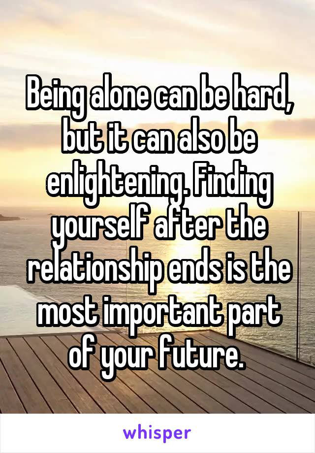 Being alone can be hard, but it can also be enlightening. Finding yourself after the relationship ends is the most important part of your future. 