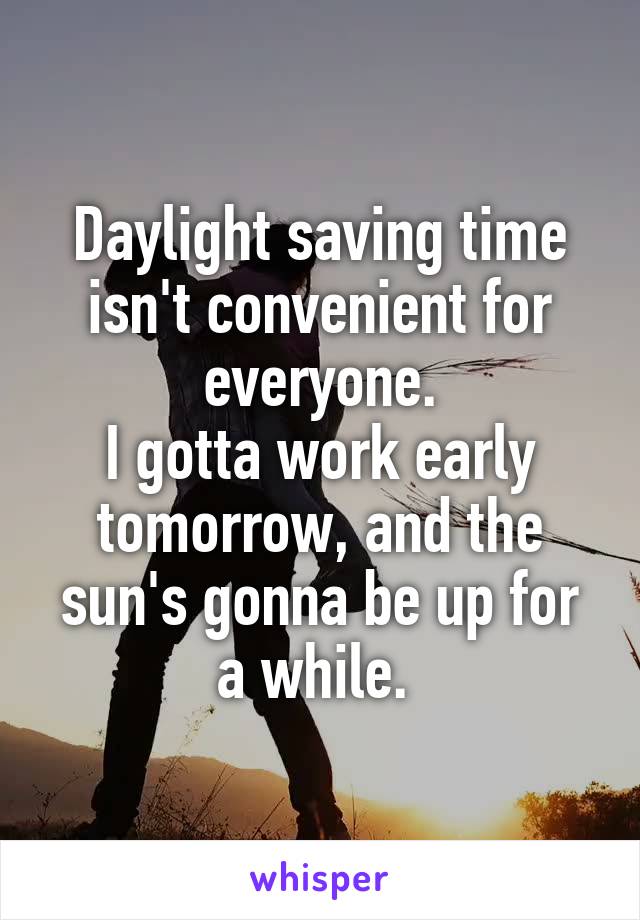 Daylight saving time isn't convenient for everyone.
I gotta work early tomorrow, and the sun's gonna be up for a while. 