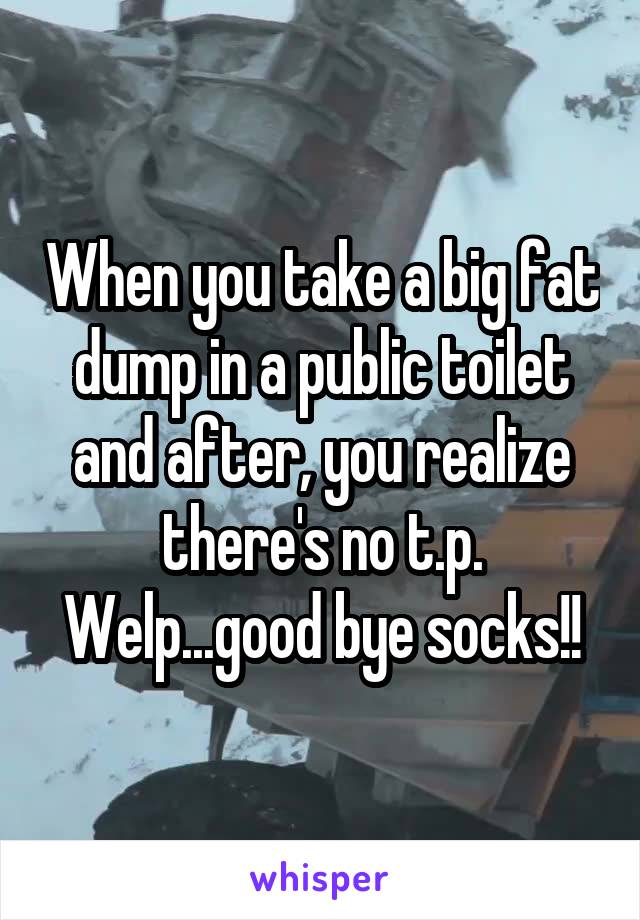 When you take a big fat dump in a public toilet and after, you realize there's no t.p.
Welp...good bye socks!!