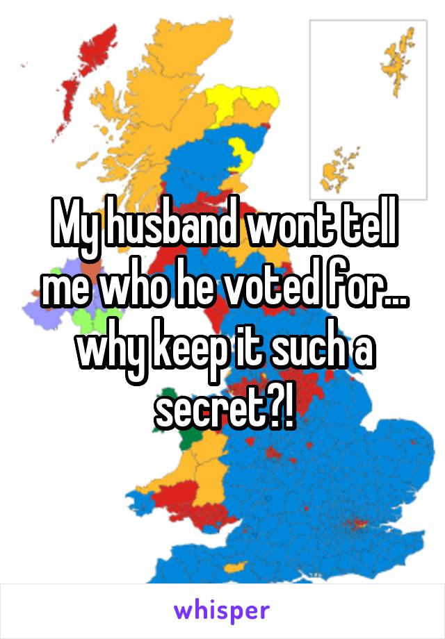 My husband wont tell me who he voted for... why keep it such a secret?!