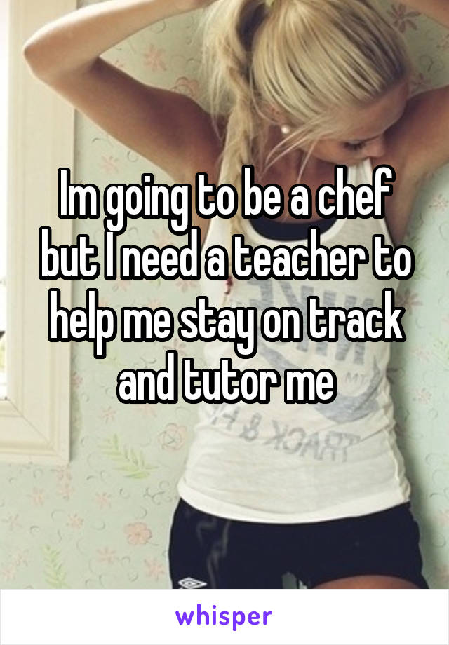 Im going to be a chef but I need a teacher to help me stay on track and tutor me
