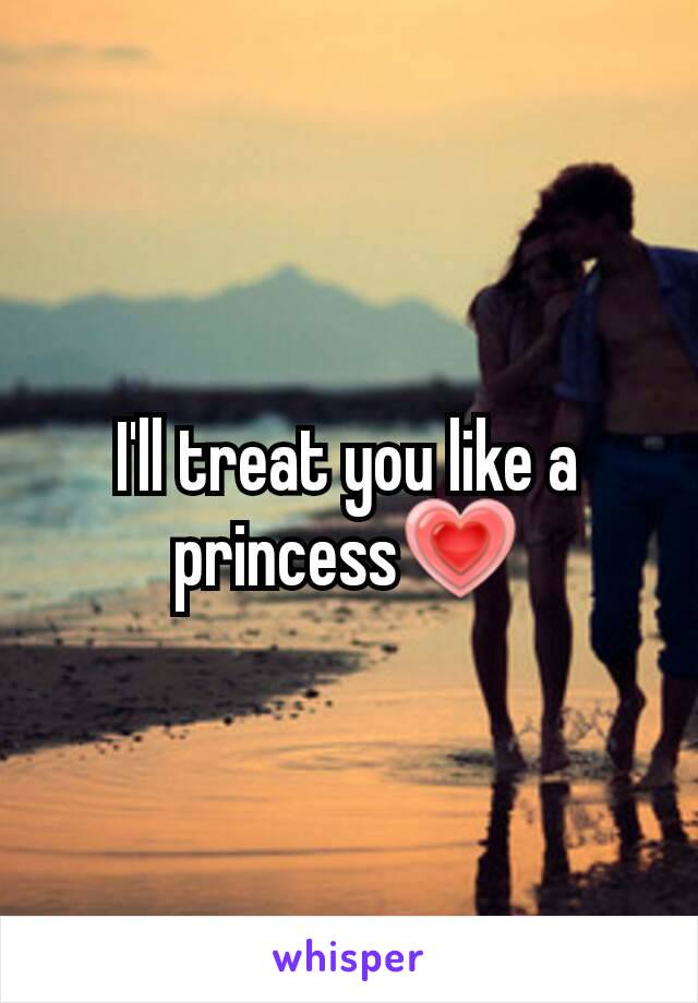 I'll treat you like a princess💗