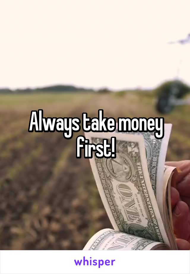 Always take money first!