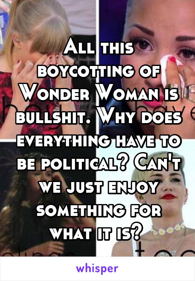 All this boycotting of Wonder Woman is bullshit. Why does everything have to be political? Can't we just enjoy something for what it is? 