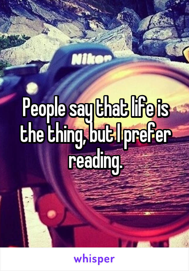 People say that life is the thing, but I prefer reading.