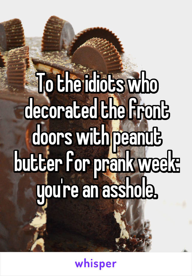 To the idiots who decorated the front doors with peanut butter for prank week: you're an asshole.