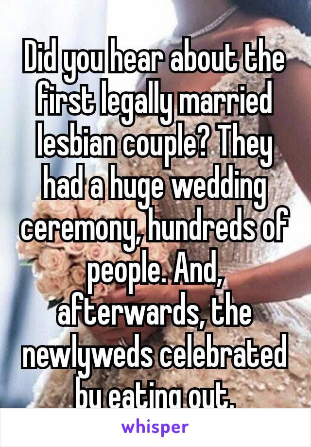 Did you hear about the first legally married lesbian couple? They had a huge wedding ceremony, hundreds of people. And, afterwards, the newlyweds​ celebrated​by eating out.