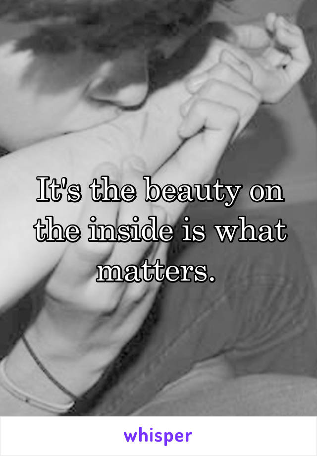 It's the beauty on the inside is what matters. 