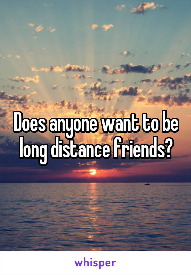 Does anyone want to be long distance friends?