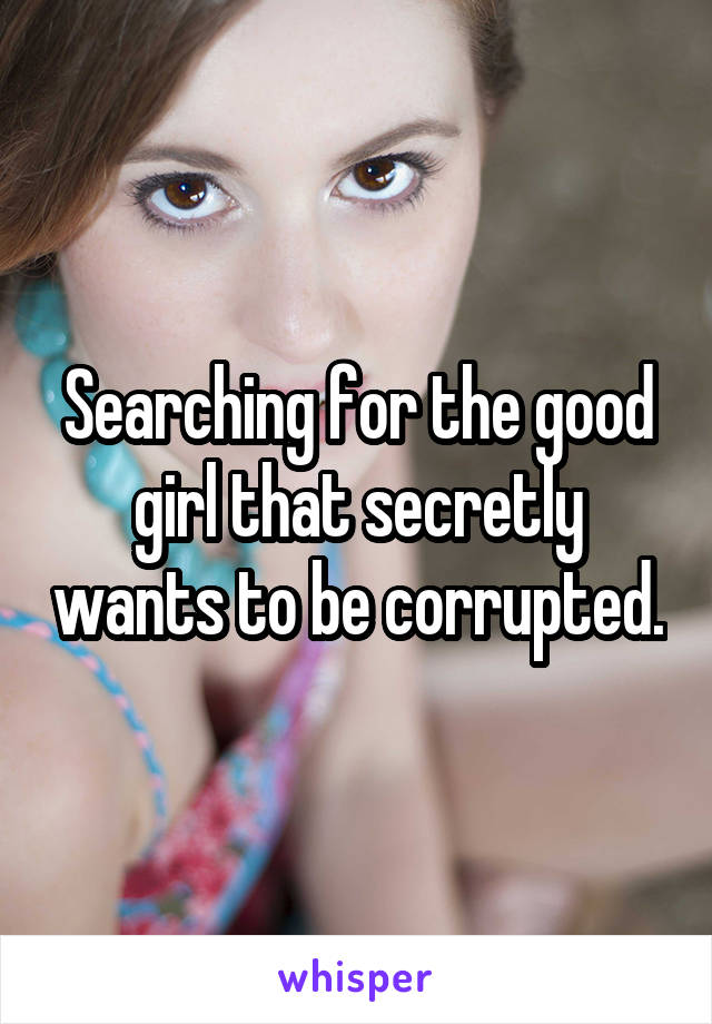 Searching for the good girl that secretly wants to be corrupted.