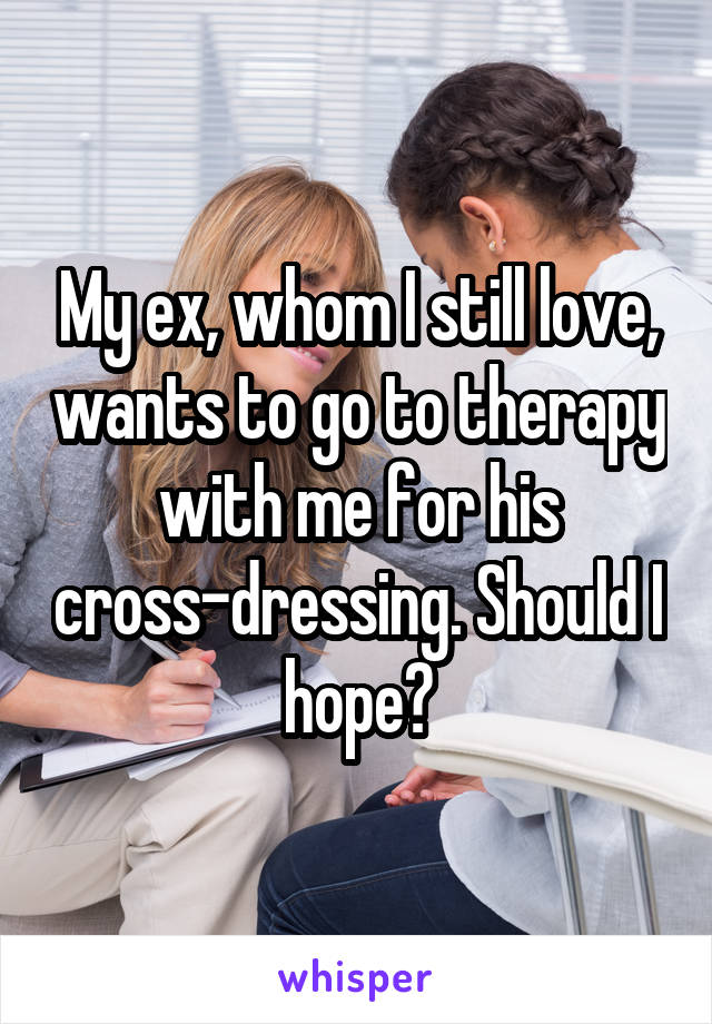 My ex, whom I still love, wants to go to therapy with me for his cross-dressing. Should I hope?