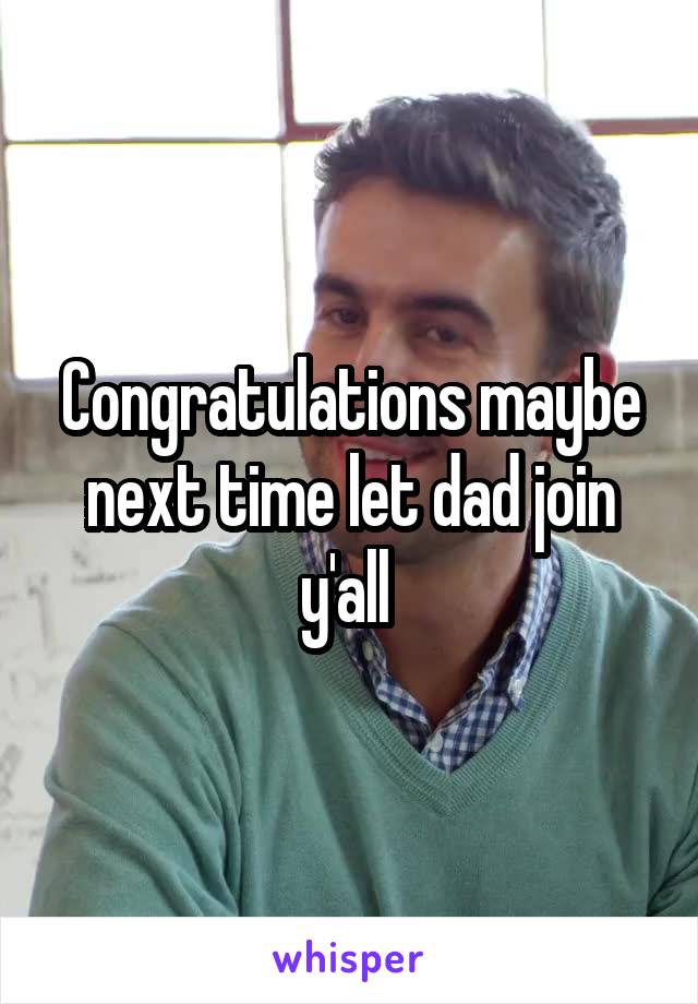 Congratulations maybe next time let dad join y'all 