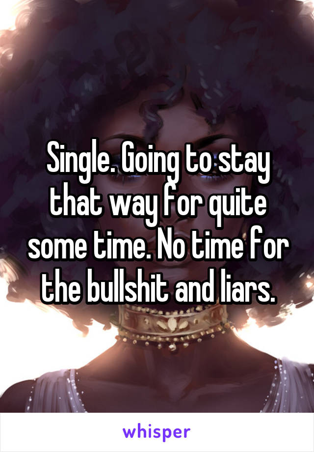 Single. Going to stay that way for quite some time. No time for the bullshit and liars.