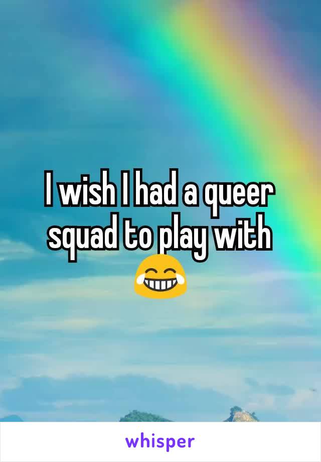 I wish I had a queer squad to play with 😂