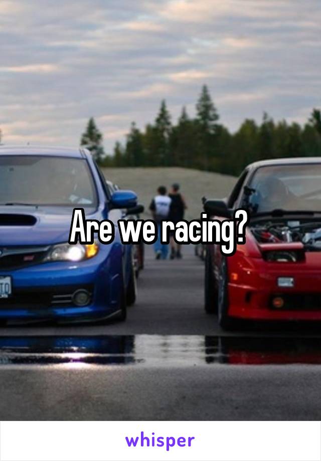 Are we racing? 