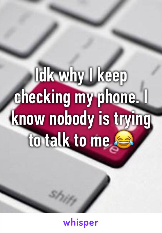 Idk why I keep checking my phone. I know nobody is trying to talk to me 😂