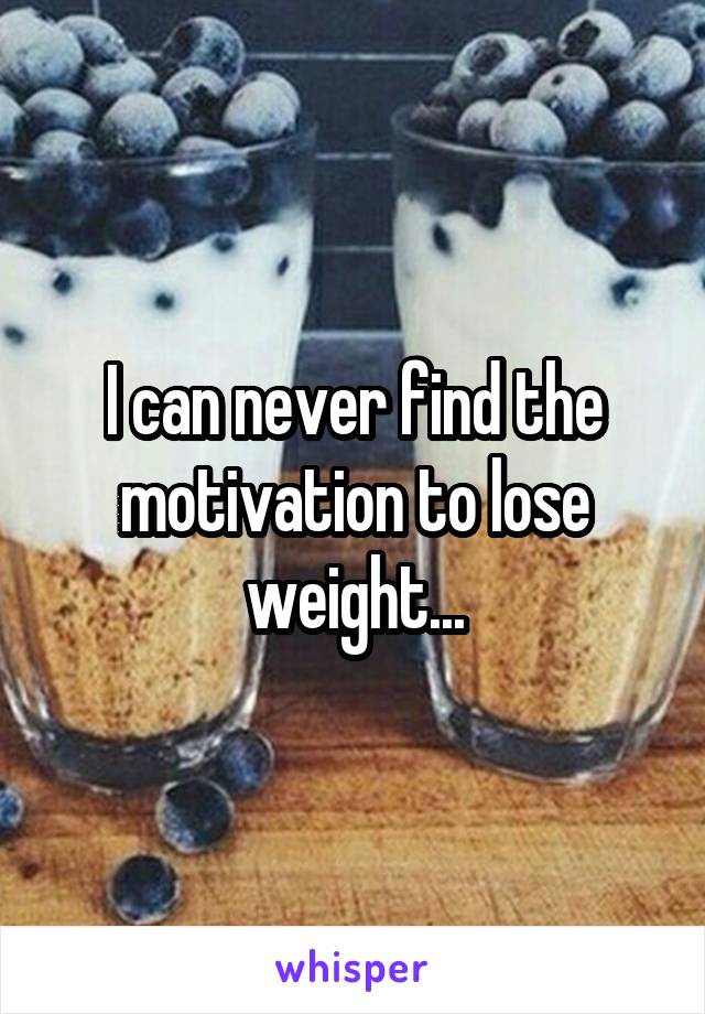 I can never find the motivation to lose weight...