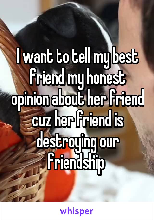 I want to tell my best friend my honest opinion about her friend cuz her friend is destroying our friendship 